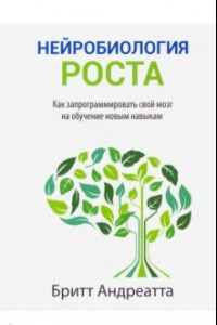 Книга Нейробиология роста. Как запрограммировать свой мозг на обучение новым навыкам