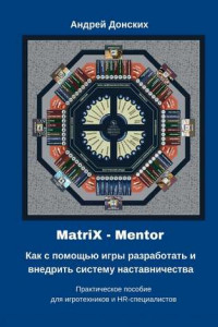 Книга MatriX – Mentor. Как с помощью игры разработать и внедрить систему наставничества. Практическое пособие для игротехников и HR-специалистов