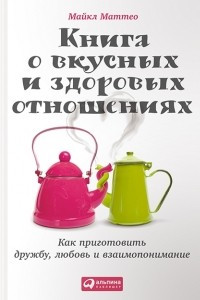 Книга Книга о вкусных и здоровых отношениях: Как приготовить дружбу, любовь и взаимопонимание