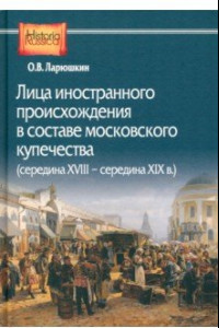 Книга Лица иностранного происхождения в составе московского купечества. Середина XVIII - середина XIX в