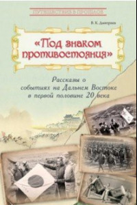 Книга Под знаком противостояния. Рассказы о событиях на Дальнем Востоке в первой половине ХХ века