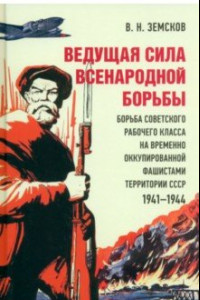 Книга Ведущая сила всенародной борьбы. Борьба советского рабочего класса на оккупированной территории СССР