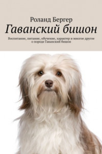 Книга Гаванский бишон. Воспитание, питание, обучение, характер и многое другое о породе Гаванский бишон