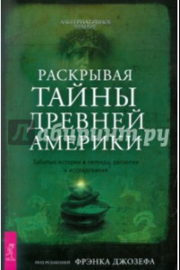 Книга Раскрывая тайны древней Америки. Забытые истории и легенды, раскопки и исследования