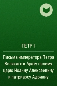 Книга Письма императора Петра Великаго к брату своему царю Иоанну Алексеевичу и патриарху Адриану