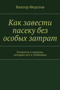 Книга Как завести пасеку без особых затрат. Хитрости и приемы, которых нет в учебниках