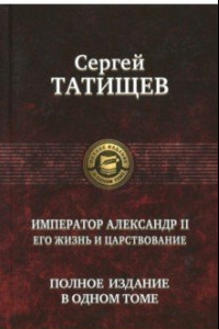 Книга Император Александр II. Его жизнь и царствование. Полное издание в одном томе