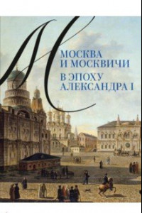 Книга Москва и москвичи в эпоху Александра I