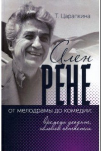 Книга Ален Рене - от мелодрамы до комедии: времена уходят, человек остается