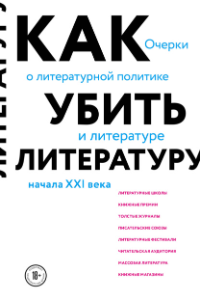 Книга Как убить литературу. Очерки о литературной политике и литературе начала 21 века