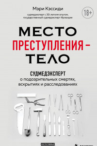 Книга Место преступления – тело. Судмедэксперт о подозрительных смертях, вскрытиях и расследованиях