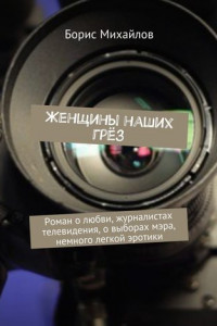 Книга Женщины наших грёз. Роман о любви, журналистах телевидения, о выборах мэра, немного легкой эротики