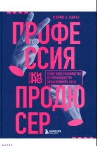 Книга Профессия продюсер. Пошаговое руководство по производству независимого кино