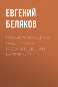 Книга Государству сейчас надо просто раздавать деньги населению