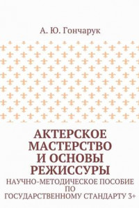 Книга Актерское мастерство и основы режиссуры. Научно-методическое пособие по государственному стандарту 3+