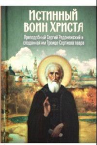 Книга Истинный воин Христа. Преподобный Сергий Радонежский и созданная им Троице-Сергиева лавра