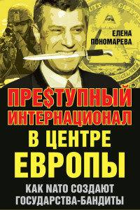 Книга Преступные интернационалы в центре Европы. Как НАТО создают государства-бандиты