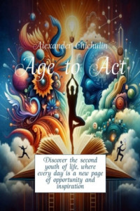 Книга Age to Act. Discover the second youth of life, where every day is a new page of opportunity and inspiration