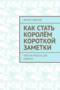 Книга Как стать королём короткой заметки. Простые рецепты для новичка