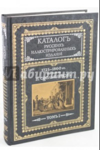 Книга Каталог русских иллюстрированных изданий. 1725-1860 гг.: В 2 томах. Том 1