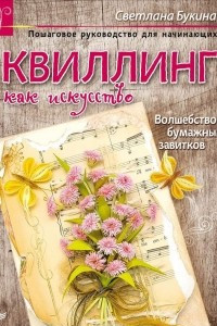 Книга Квиллинг как искусство. Пошаговое руководство для начинающих