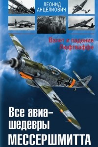 Книга Все авиа-шедевры Мессершмитта. Взлет и падение Люфтваффе