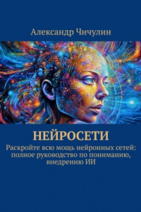 Книга Нейросети. Раскройте всю мощь нейронных сетей: полное руководство по пониманию, внедрению ИИ