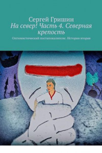 Книга На север! Часть 4. Северная крепость. Оптимистический постапокалипсис. История вторая