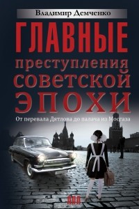 Книга Главные преступления советской эпохи. От перевала Дятлова до палача из Мосгаза