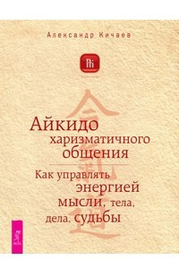 Книга Айкидо харизматичного общения. Как управлять энергией мысли, тела, дела, судьбы