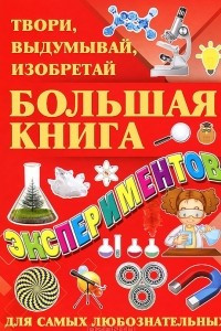 Книга Большая книга экспериментов. Твори, выдумывай, изобретай