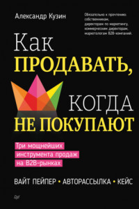 Книга Как продавать, когда не покупают. Три мощнейших инструмента продаж на B2B-рынках