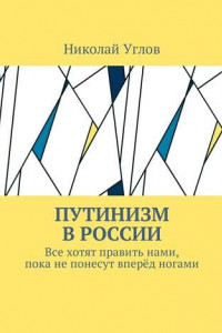 Книга Путинизм в России. Все хотят править нами, пока не понесут вперёд ногами