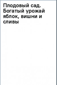 Книга Плодовый сад. Богатый урожай яблок, вишни и сливы