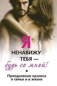 Книга Я ненавижу тебя - будь со мной! Преодоление кризиса в семье и в жизни