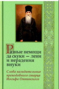 Книга Разные немощи да скуки - лени и нерадения внуки. Слова назидательные преподобного старца Иосифа