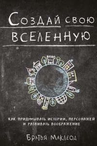 Книга Создай свою вселенную. Как придумывать истории, персонажей и развивать воображение