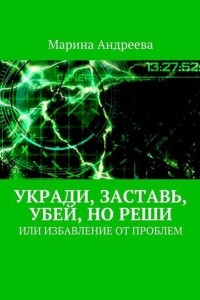 Книга Укради, заставь, убей, но реши. Или избавление от проблем