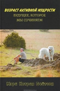 Книга Возраст активной мудрости. Будущее, которое мы сочиняем