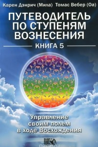 Книга Путеводитель по ступеням Вознесения. Управление своим полем в ходе Восхождения. Книга 5