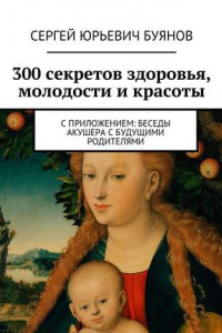 Книга 300 секретов здоровья, молодости и красоты. С приложением: Беседы акушера с будущими родителями