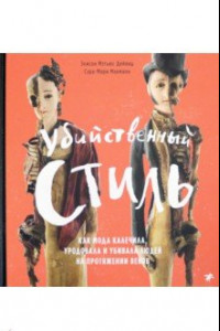 Книга Убийственный стиль. Как мода калечила, уродовала и убивала людей на протяжении веков