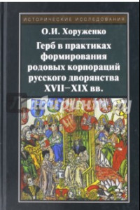 Книга Герб в практиках формирования родовых корпораций русского дворянства XVII-XIX вв.