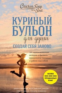 Книга Куриный бульон для души. Создай себя заново. 101 вдохновляющая история о фитнесе, правильном питании и работе над собой