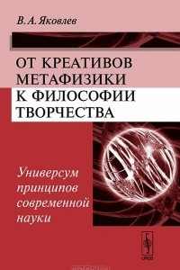 Книга От креативов метафизики к философии творчества. Универсум принципов современной науки