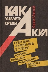 Книга Как уцелеть среди акул: (Опередить конкурентов в умении продавать, руководить, стимулировать, заключать сделки)