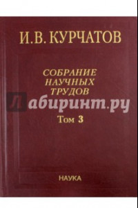 Книга Собрание научных трудов. В 6-ти томах. Том 3. Атомный проект. Ядерные реакторы