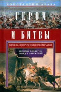 Книга Герои и битвы. Военно-историческая хрестоматия. История подвигов, побед и поражений