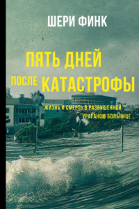 Книга Пять дней после катастрофы. Жизнь и смерть в разрушенной ураганом больнице