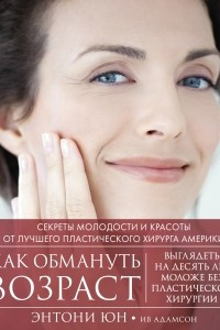 Книга Как обмануть возраст. Секреты молодости и красоты от лучшего пластического хирурга Америки